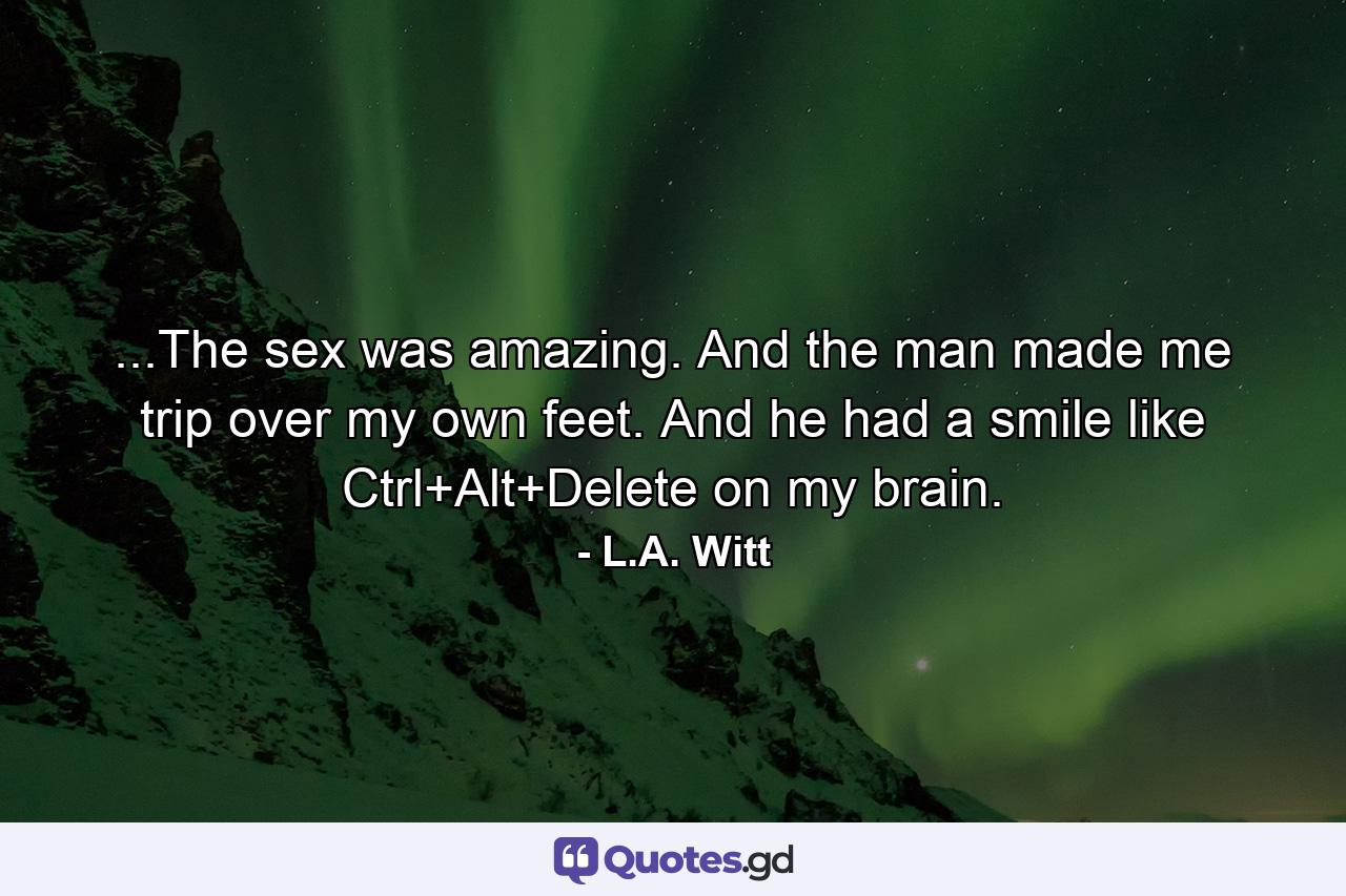 ...The sex was amazing. And the man made me trip over my own feet. And he had a smile like Ctrl+Alt+Delete on my brain. - Quote by L.A. Witt