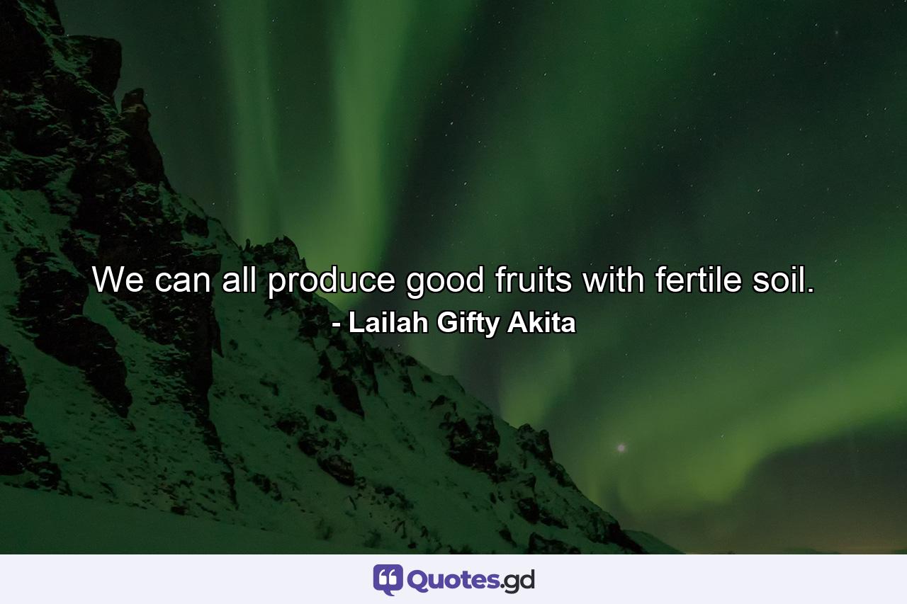 We can all produce good fruits with fertile soil. - Quote by Lailah Gifty Akita