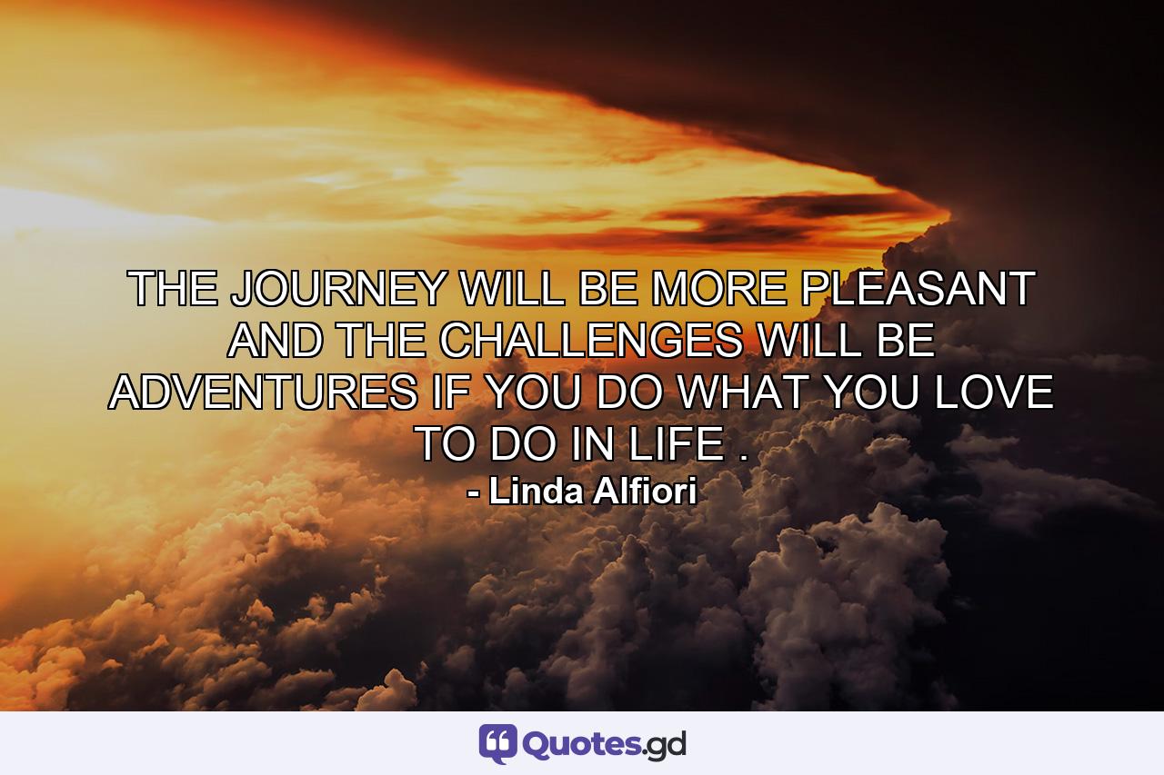 THE JOURNEY WILL BE MORE PLEASANT AND THE CHALLENGES WILL BE ADVENTURES IF YOU DO WHAT YOU LOVE TO DO IN LIFE . - Quote by Linda Alfiori