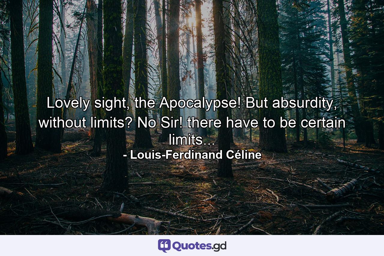 Lovely sight, the Apocalypse! But absurdity, without limits? No Sir! there have to be certain limits... - Quote by Louis-Ferdinand Céline