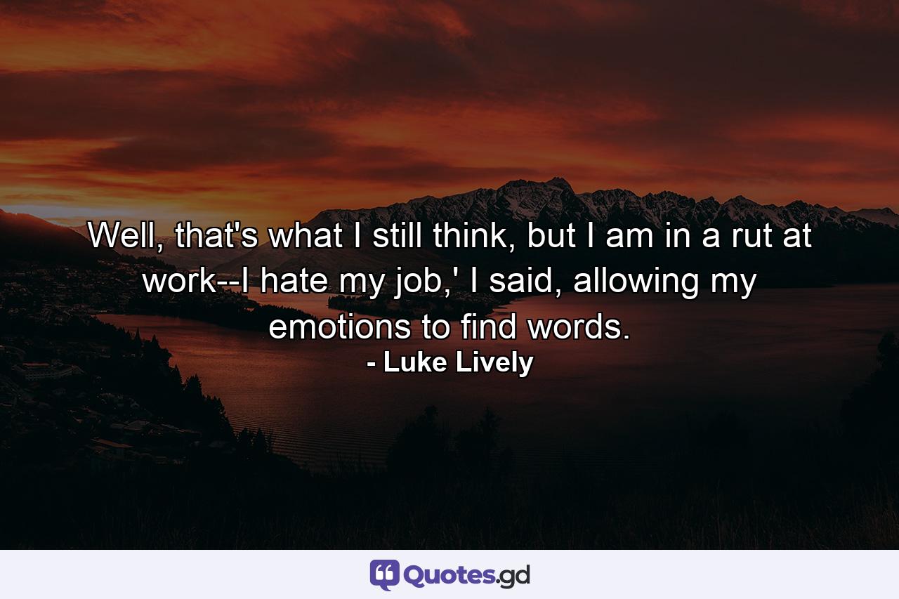 Well, that's what I still think, but I am in a rut at work--I hate my job,' I said, allowing my emotions to find words. - Quote by Luke Lively