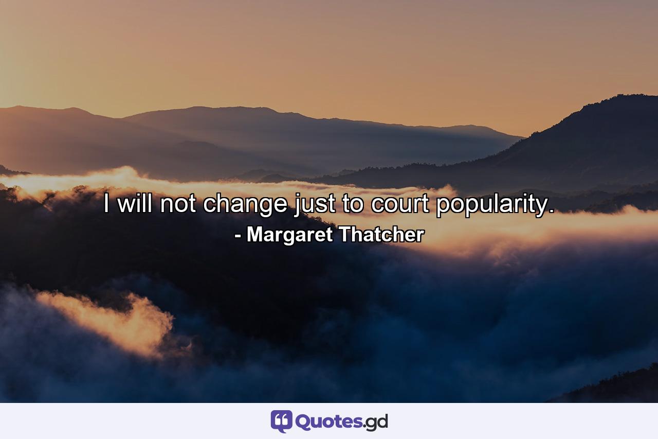 I will not change just to court popularity. - Quote by Margaret Thatcher