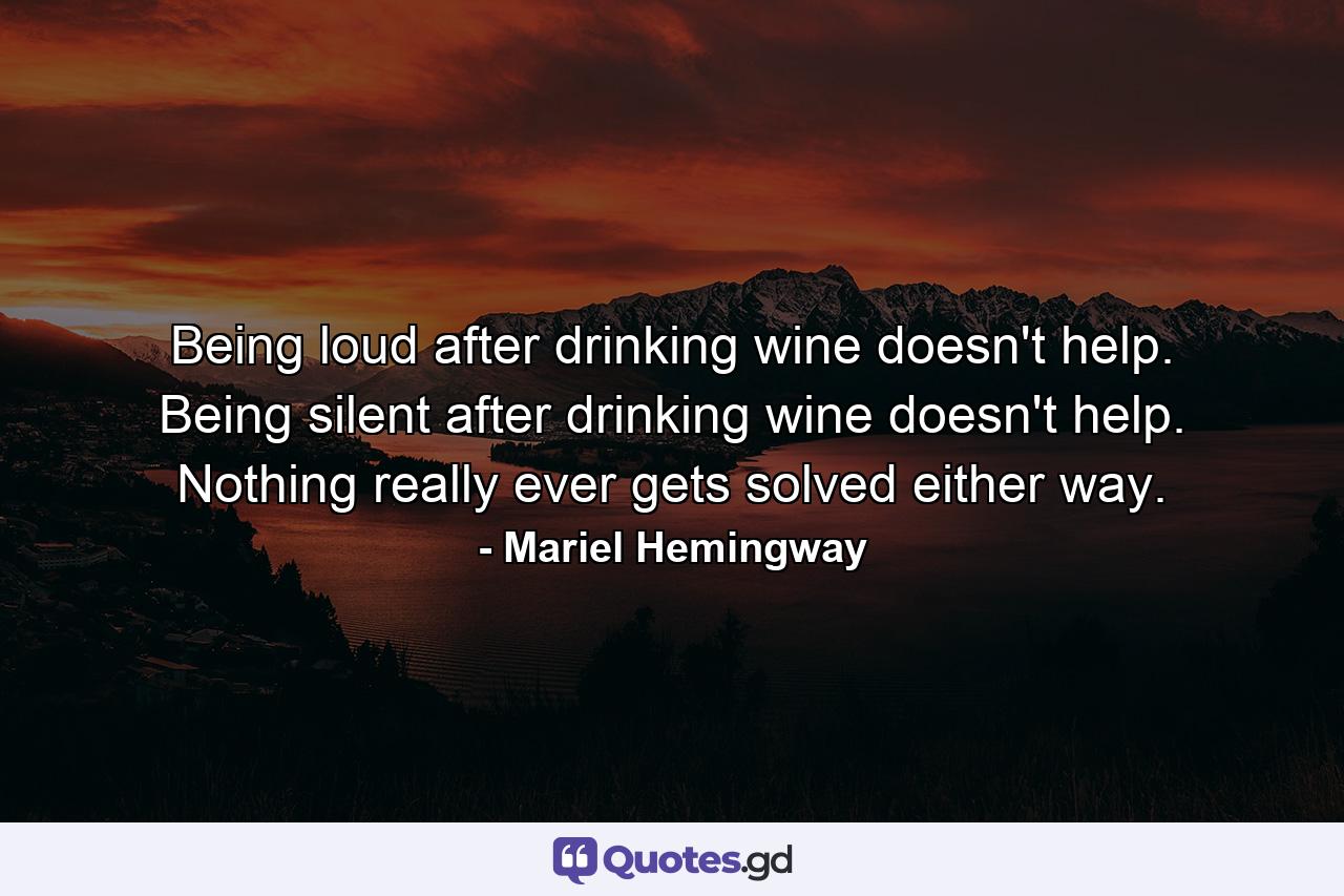 Being loud after drinking wine doesn't help. Being silent after drinking wine doesn't help. Nothing really ever gets solved either way. - Quote by Mariel Hemingway