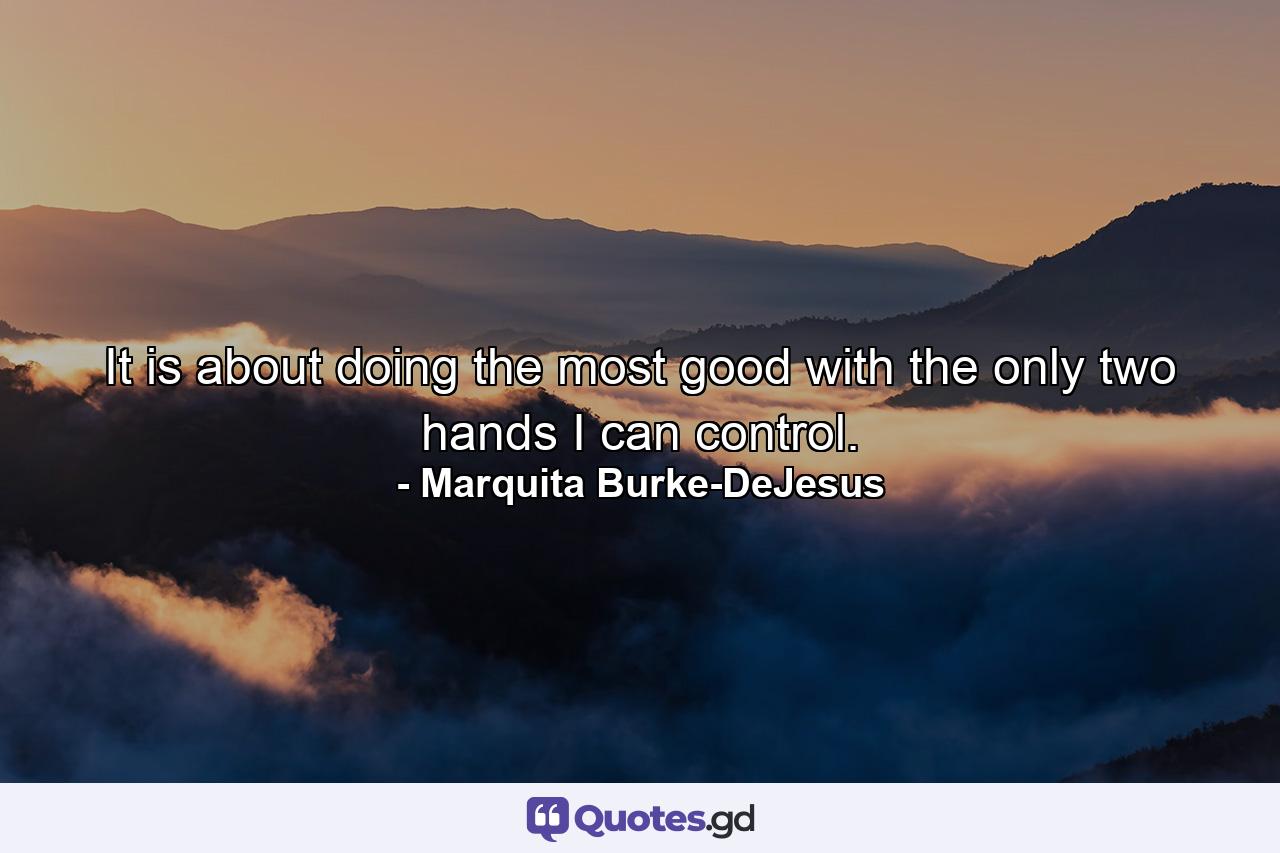 It is about doing the most good with the only two hands I can control. - Quote by Marquita Burke-DeJesus