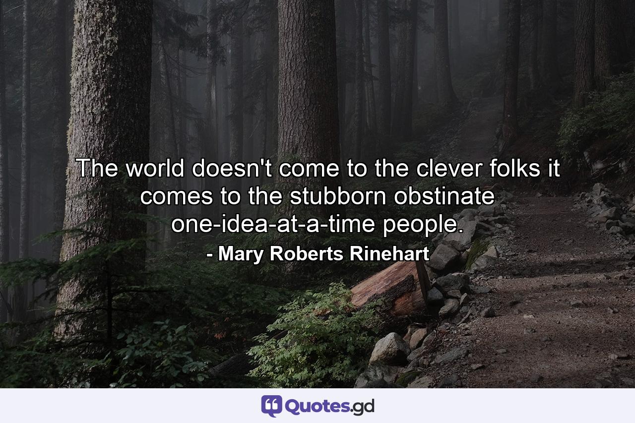 The world doesn't come to the clever folks  it comes to the stubborn  obstinate  one-idea-at-a-time people. - Quote by Mary Roberts Rinehart