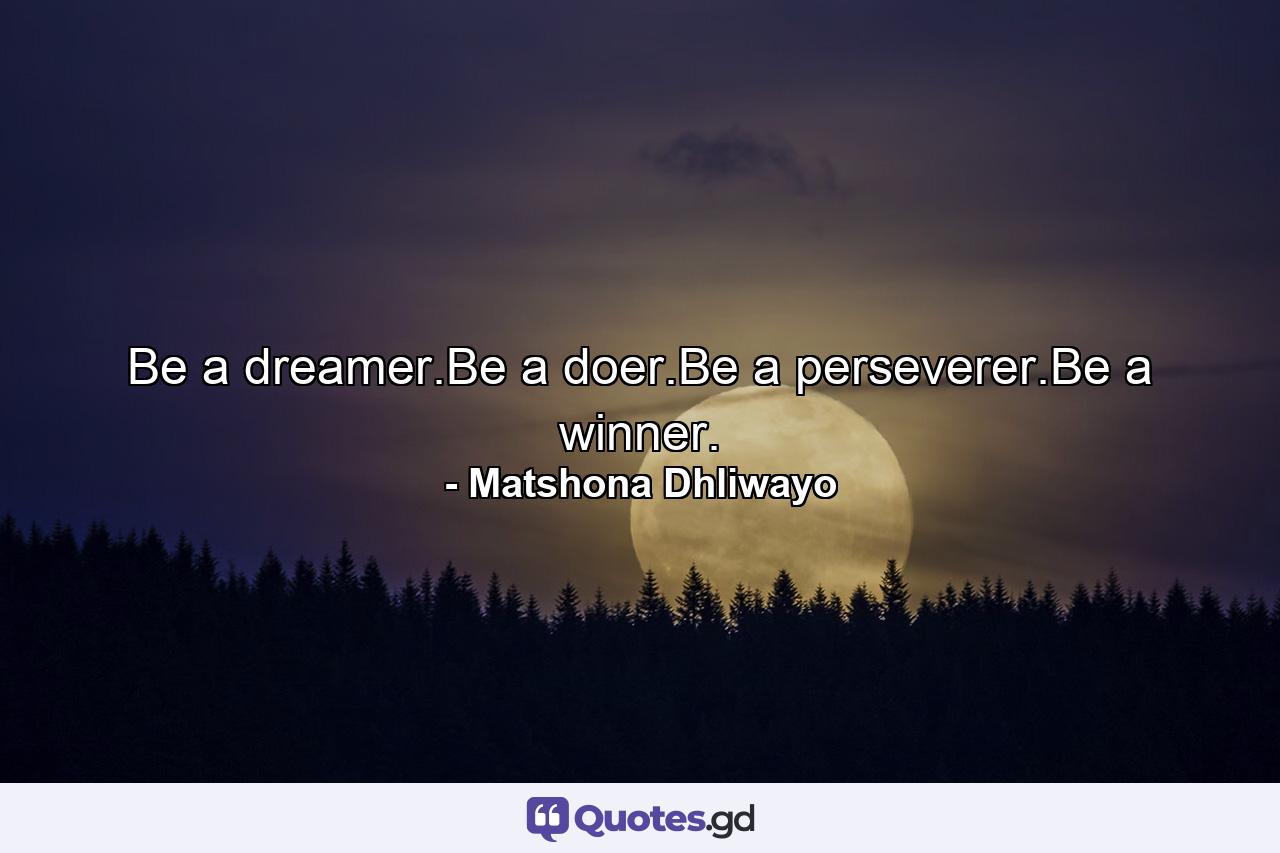 Be a dreamer.Be a doer.Be a perseverer.Be a winner. - Quote by Matshona Dhliwayo