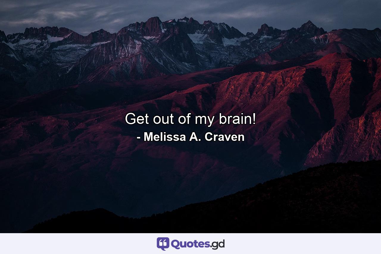 Get out of my brain! - Quote by Melissa A. Craven