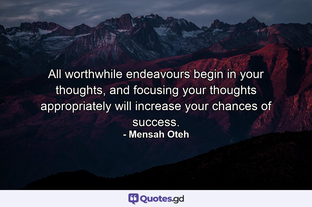 All worthwhile endeavours begin in your thoughts, and focusing your thoughts appropriately will increase your chances of success. - Quote by Mensah Oteh