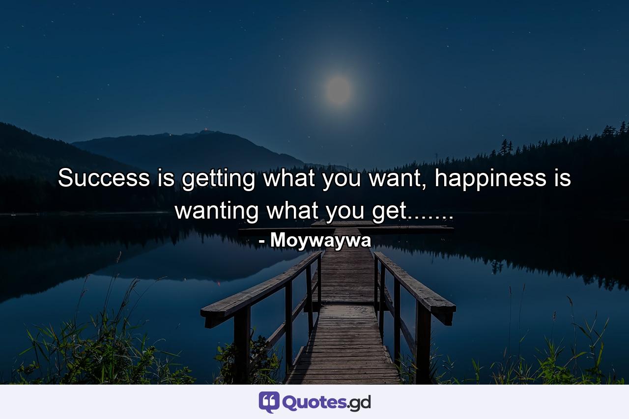 Success is getting what you want, happiness is wanting what you get....... - Quote by Moywaywa