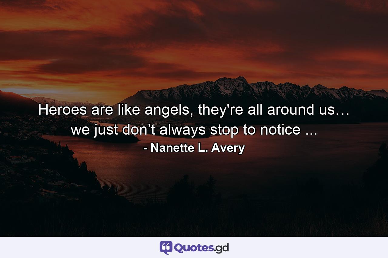 Heroes are like angels, they're all around us… we just don’t always stop to notice ... - Quote by Nanette L. Avery