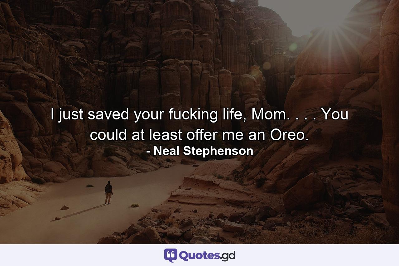 I just saved your fucking life, Mom. . . . You could at least offer me an Oreo. - Quote by Neal Stephenson