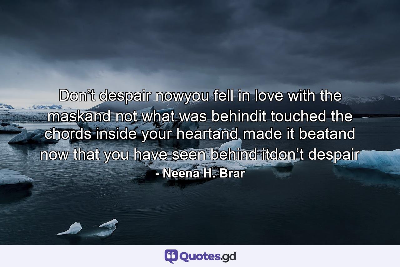 Don’t despair nowyou fell in love with the maskand not what was behindit touched the chords inside your heartand made it beatand now that you have seen behind itdon’t despair - Quote by Neena H. Brar