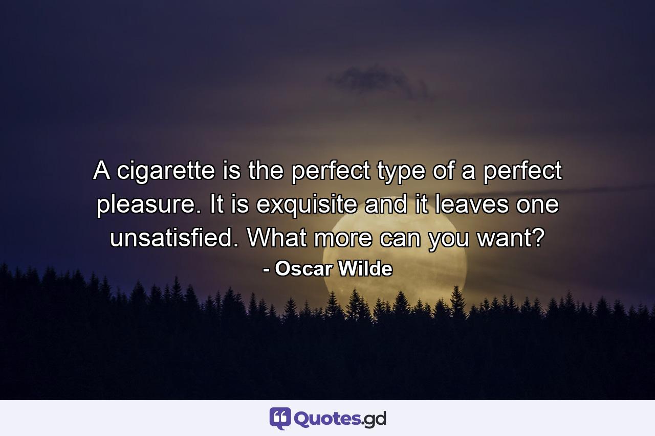 A cigarette is the perfect type of a perfect pleasure. It is exquisite  and it leaves one unsatisfied. What more can you want? - Quote by Oscar Wilde