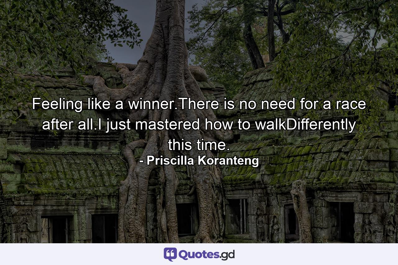 Feeling like a winner.There is no need for a race after all.I just mastered how to walkDifferently this time. - Quote by Priscilla Koranteng