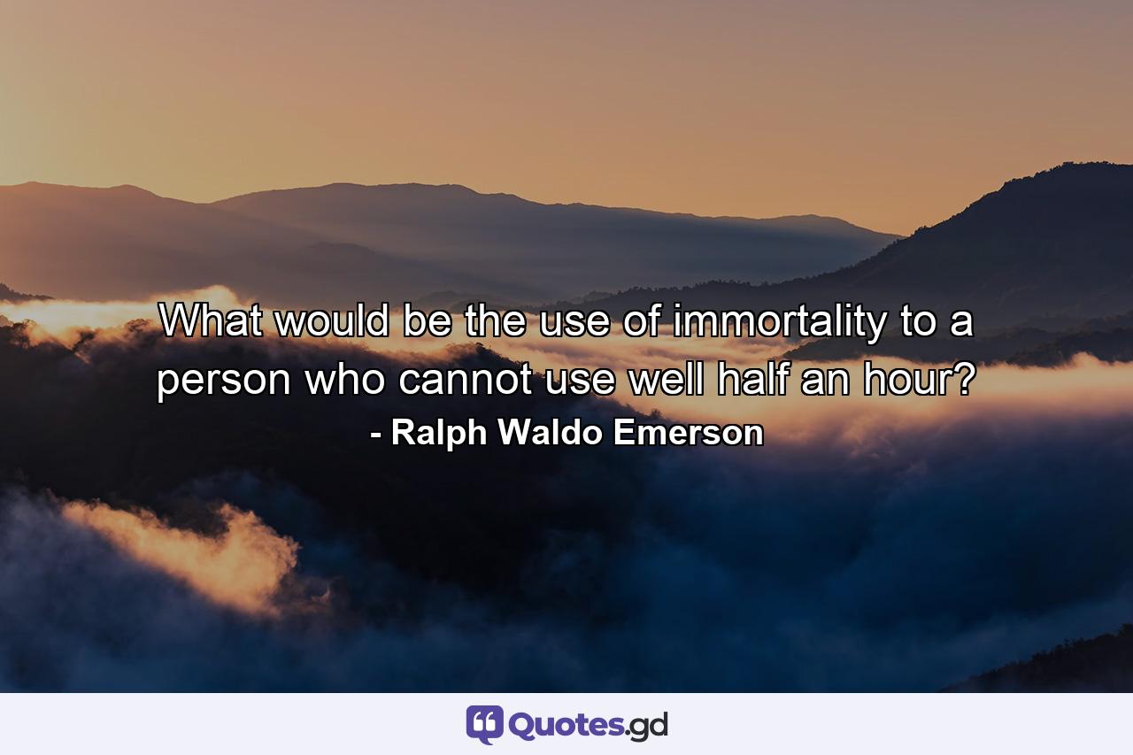 What would be the use of immortality to a person who cannot use well half an hour? - Quote by Ralph Waldo Emerson