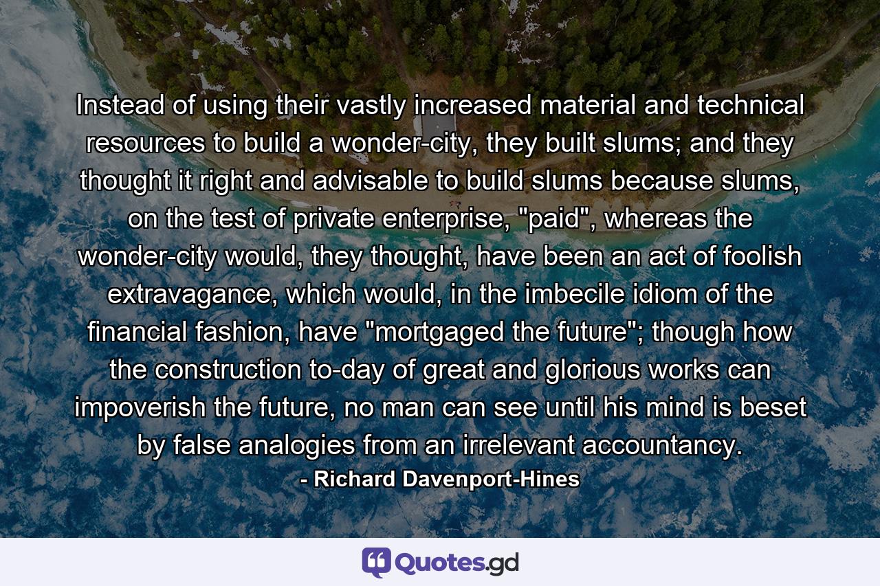 Instead of using their vastly increased material and technical resources to build a wonder-city, they built slums; and they thought it right and advisable to build slums because slums, on the test of private enterprise, 