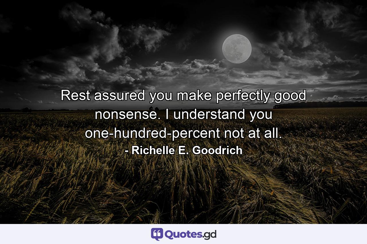 Rest assured you make perfectly good nonsense.  I understand you one-hundred-percent not at all. - Quote by Richelle E. Goodrich