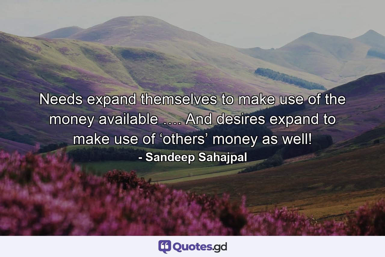 Needs expand themselves to make use of the money available …. And desires expand to make use of ‘others’ money as well! - Quote by Sandeep Sahajpal