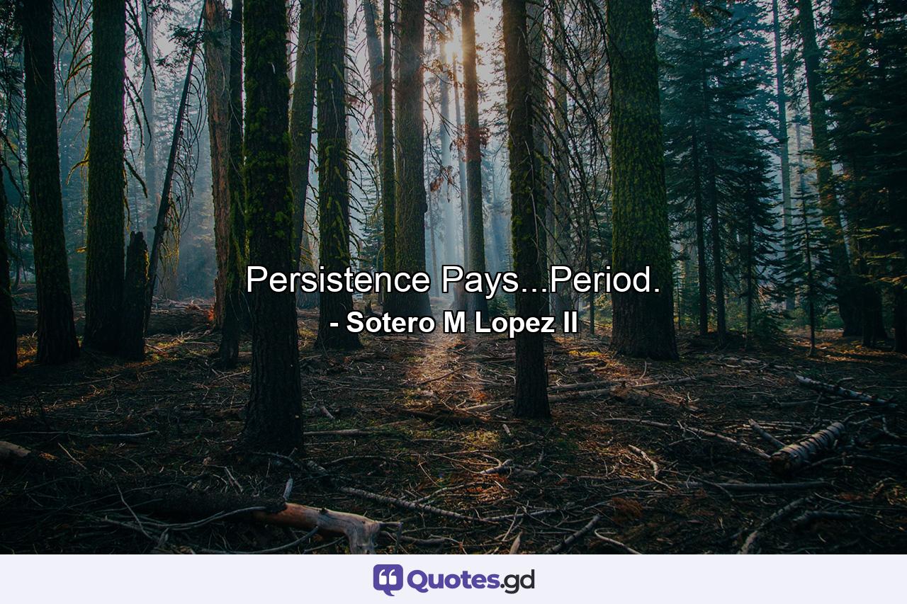 Persistence Pays...Period. - Quote by Sotero M Lopez II