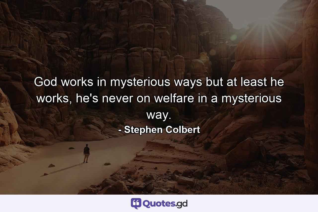 God works in mysterious ways but at least he works, he's never on welfare in a mysterious way. - Quote by Stephen Colbert