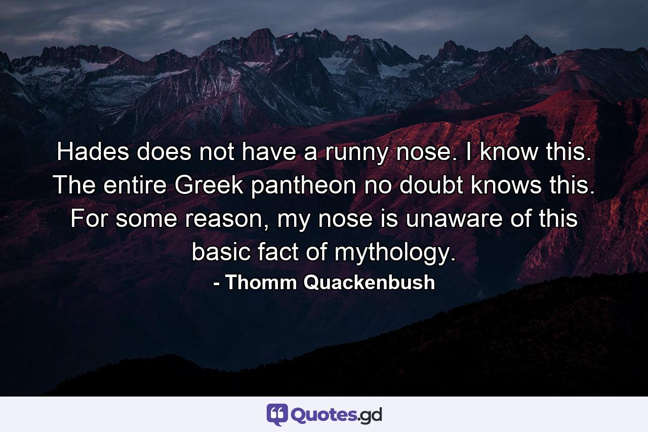 Hades does not have a runny nose. I know this. The entire Greek pantheon no doubt knows this. For some reason, my nose is unaware of this basic fact of mythology. - Quote by Thomm Quackenbush