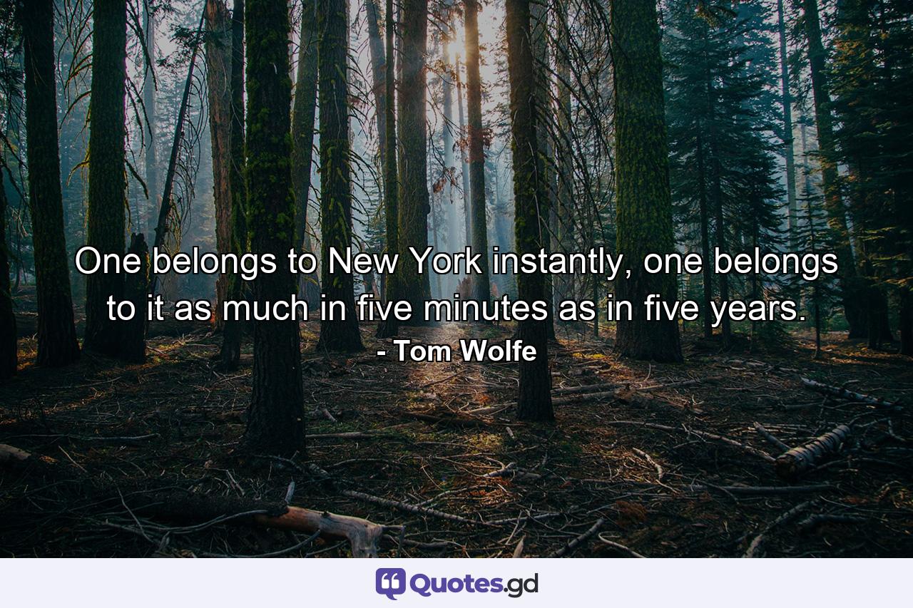 One belongs to New York instantly, one belongs to it as much in five minutes as in five years. - Quote by Tom Wolfe