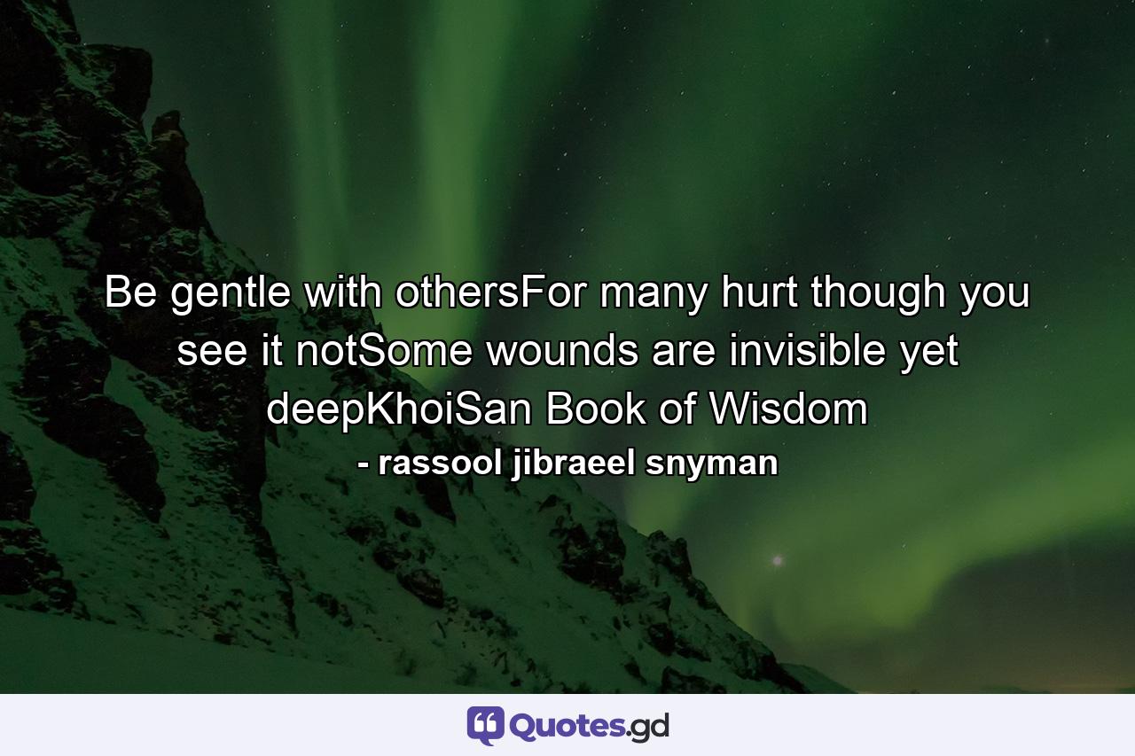 Be gentle with othersFor many hurt though you see it notSome wounds are invisible yet deepKhoiSan Book of Wisdom - Quote by rassool jibraeel snyman