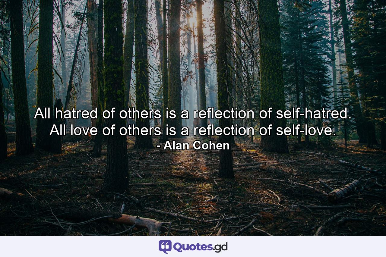 All hatred of others is a reflection of self-hatred. All love of others is a reflection of self-love. - Quote by Alan Cohen