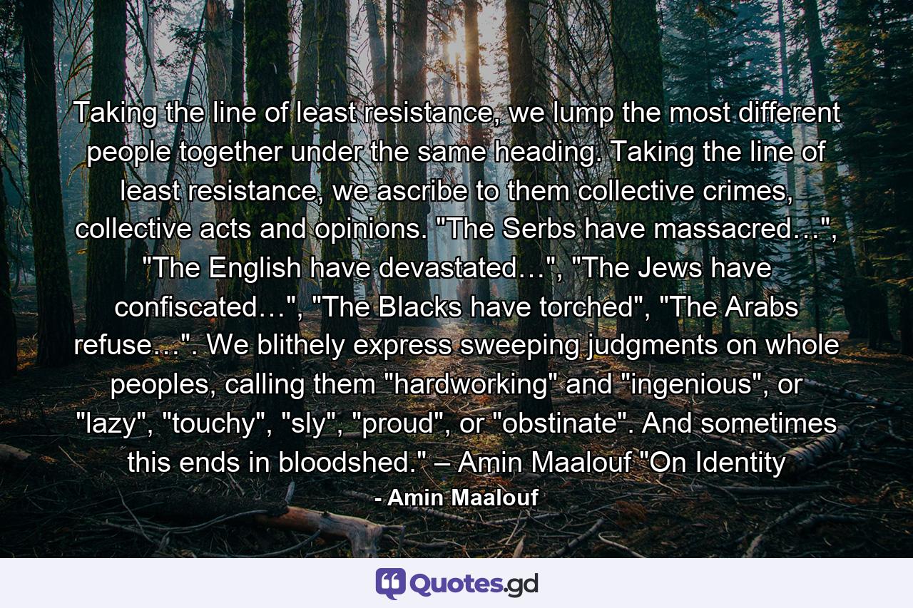 Taking the line of least resistance, we lump the most different people together under the same heading. Taking the line of least resistance, we ascribe to them collective crimes, collective acts and opinions. 