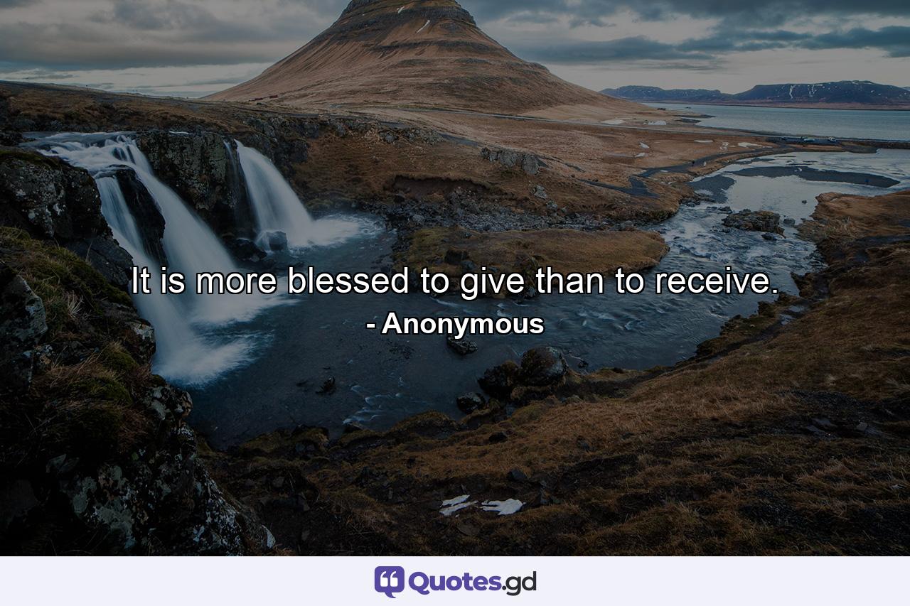 It is more blessed to give than to receive. - Quote by Anonymous