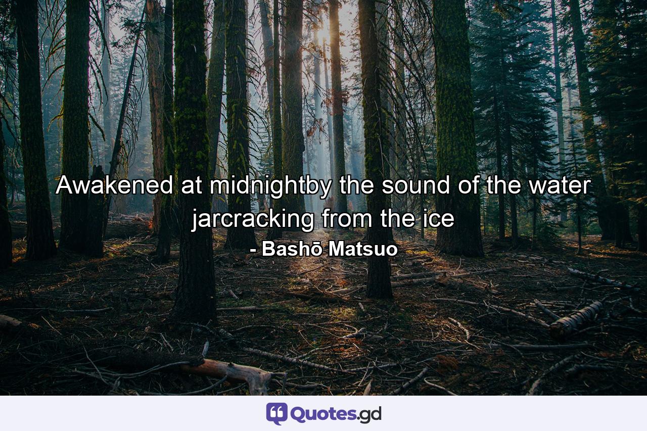 Awakened at midnightby the sound of the water jarcracking from the ice - Quote by Bashō Matsuo