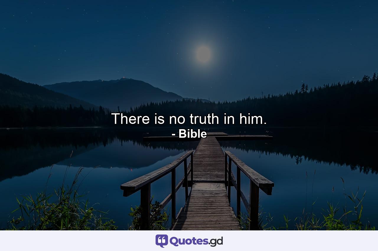 There is no truth in him. - Quote by Bible