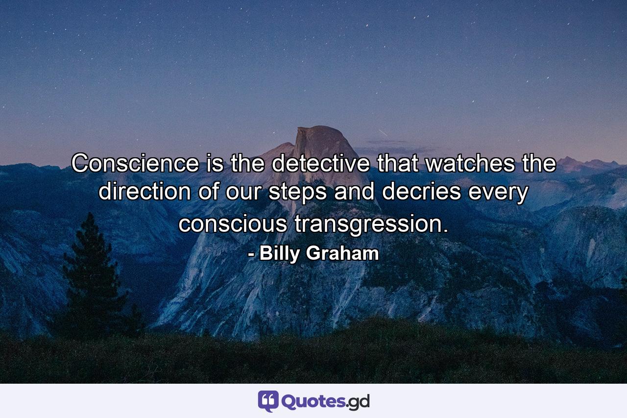 Conscience is the detective that watches the direction of our steps and decries every conscious transgression. - Quote by Billy Graham