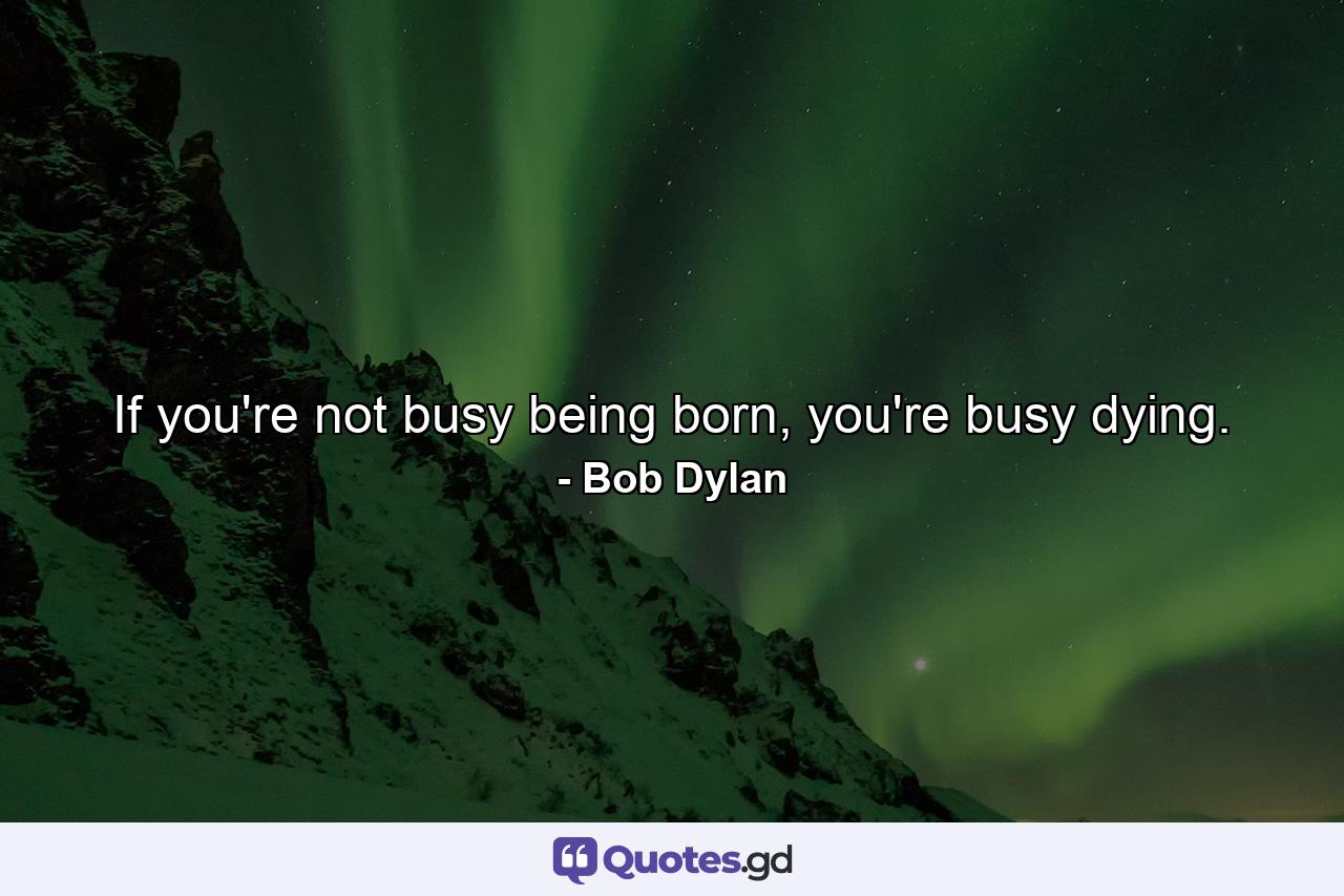 If you're not busy being born, you're busy dying. - Quote by Bob Dylan