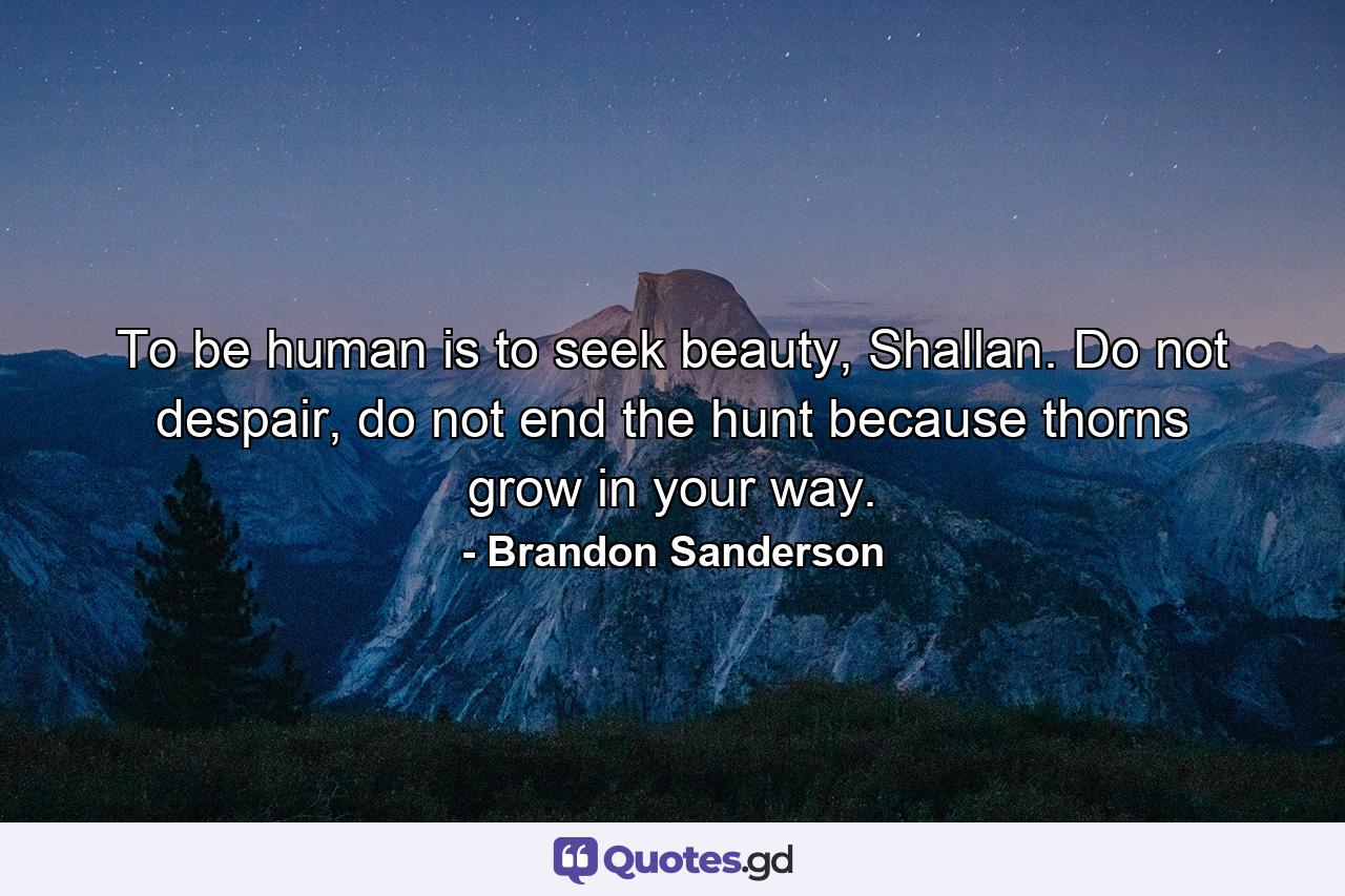 To be human is to seek beauty, Shallan. Do not despair, do not end the hunt because thorns grow in your way. - Quote by Brandon Sanderson