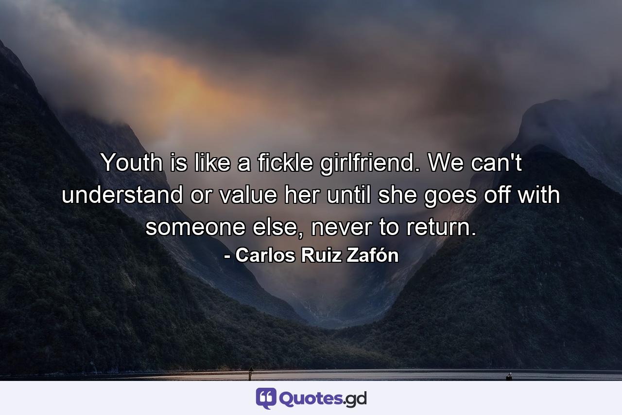 Youth is like a fickle girlfriend. We can't understand or value her until she goes off with someone else, never to return. - Quote by Carlos Ruiz Zafón