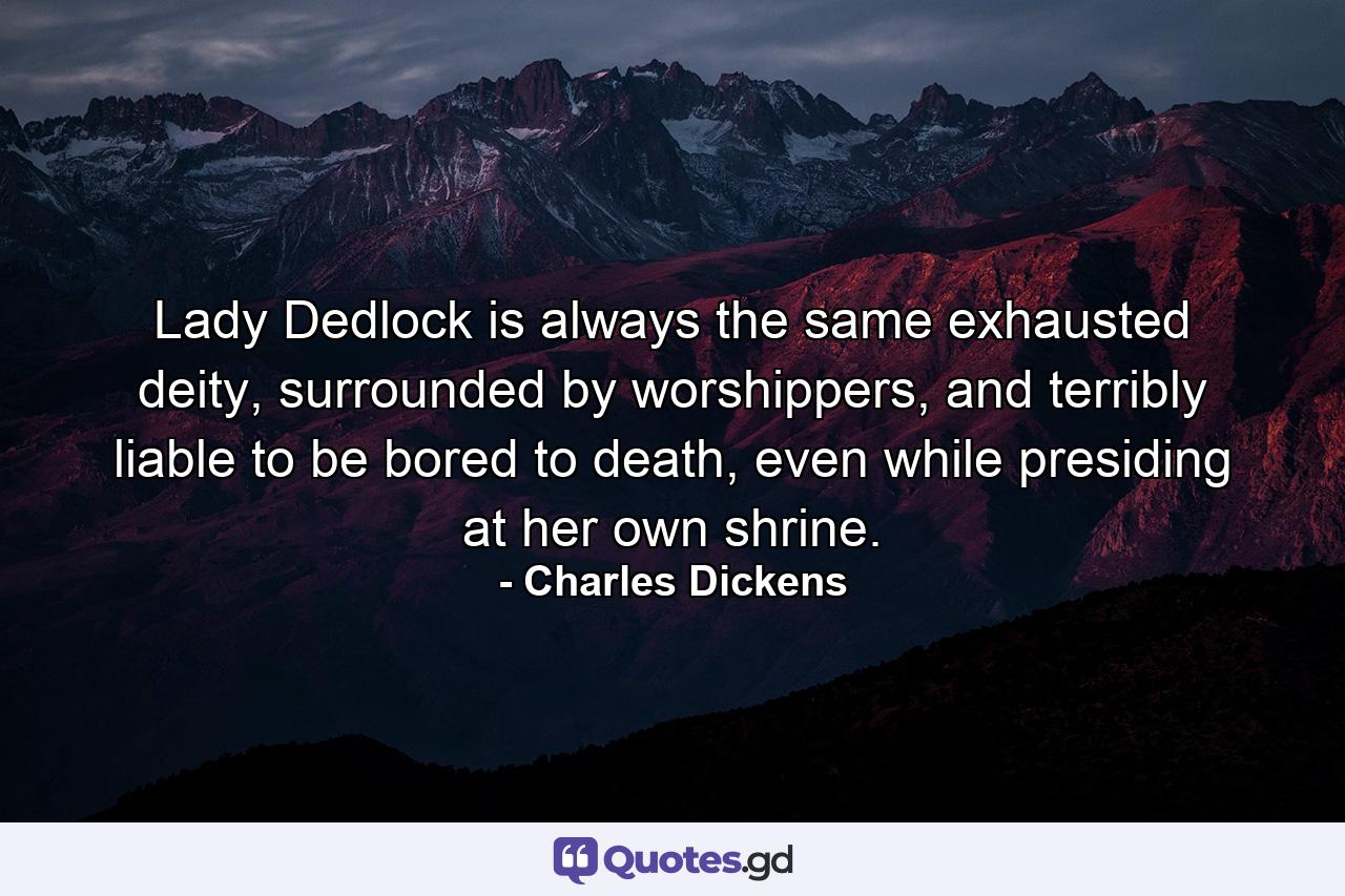 Lady Dedlock is always the same exhausted deity, surrounded by worshippers, and terribly liable to be bored to death, even while presiding at her own shrine. - Quote by Charles Dickens