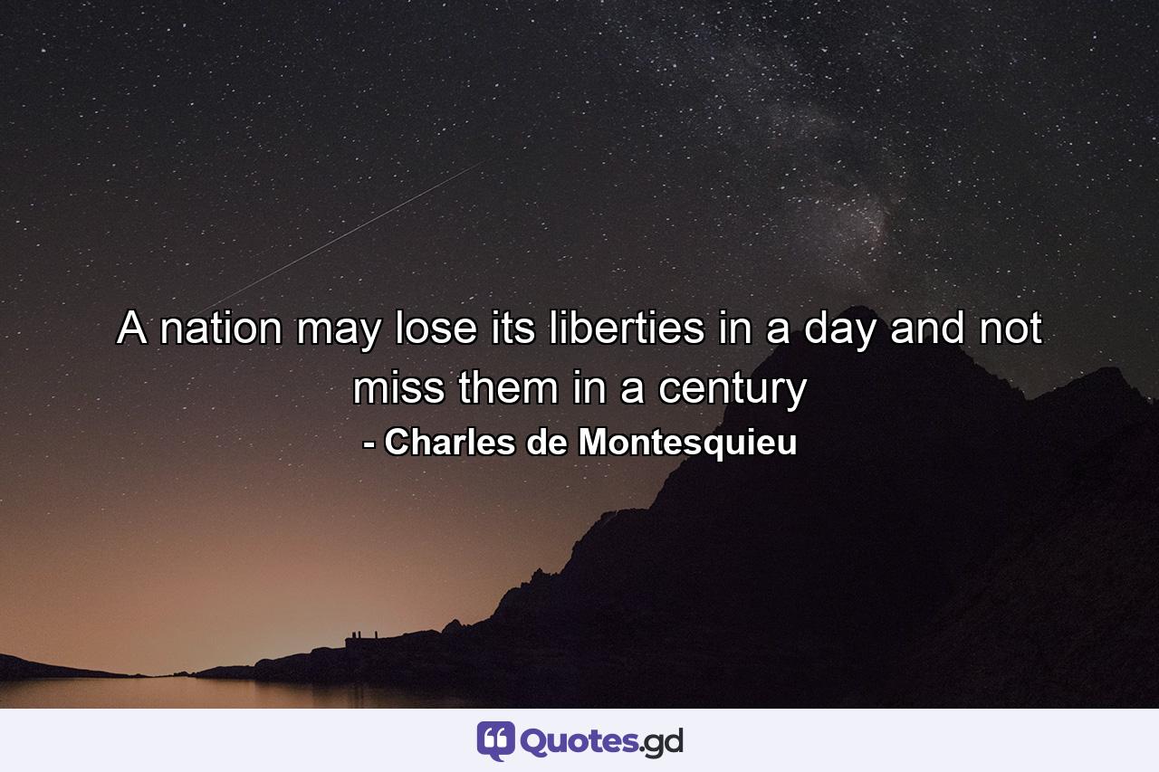 A nation may lose its liberties in a day and not miss them in a century - Quote by Charles de Montesquieu