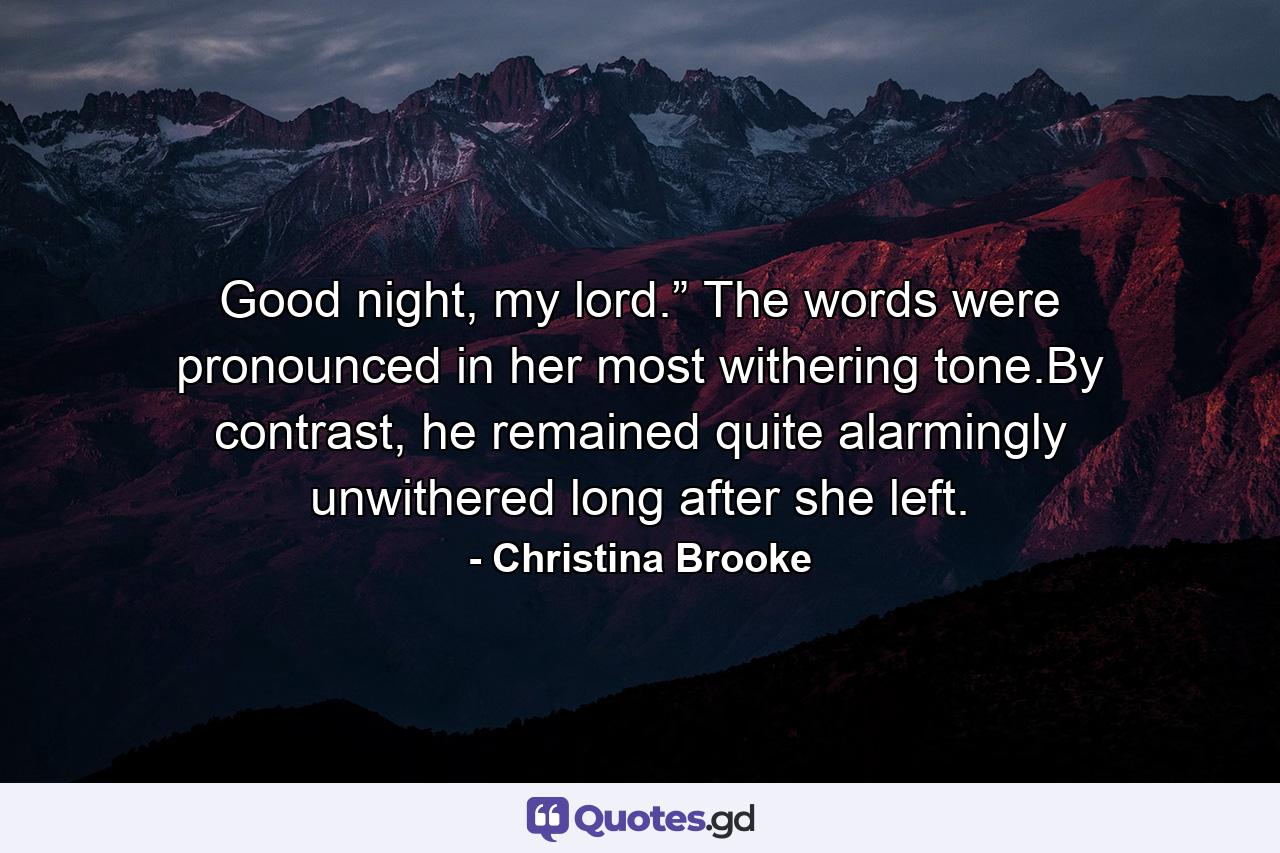 Good night, my lord.” The words were pronounced in her most withering tone.By contrast, he remained quite alarmingly unwithered long after she left. - Quote by Christina Brooke