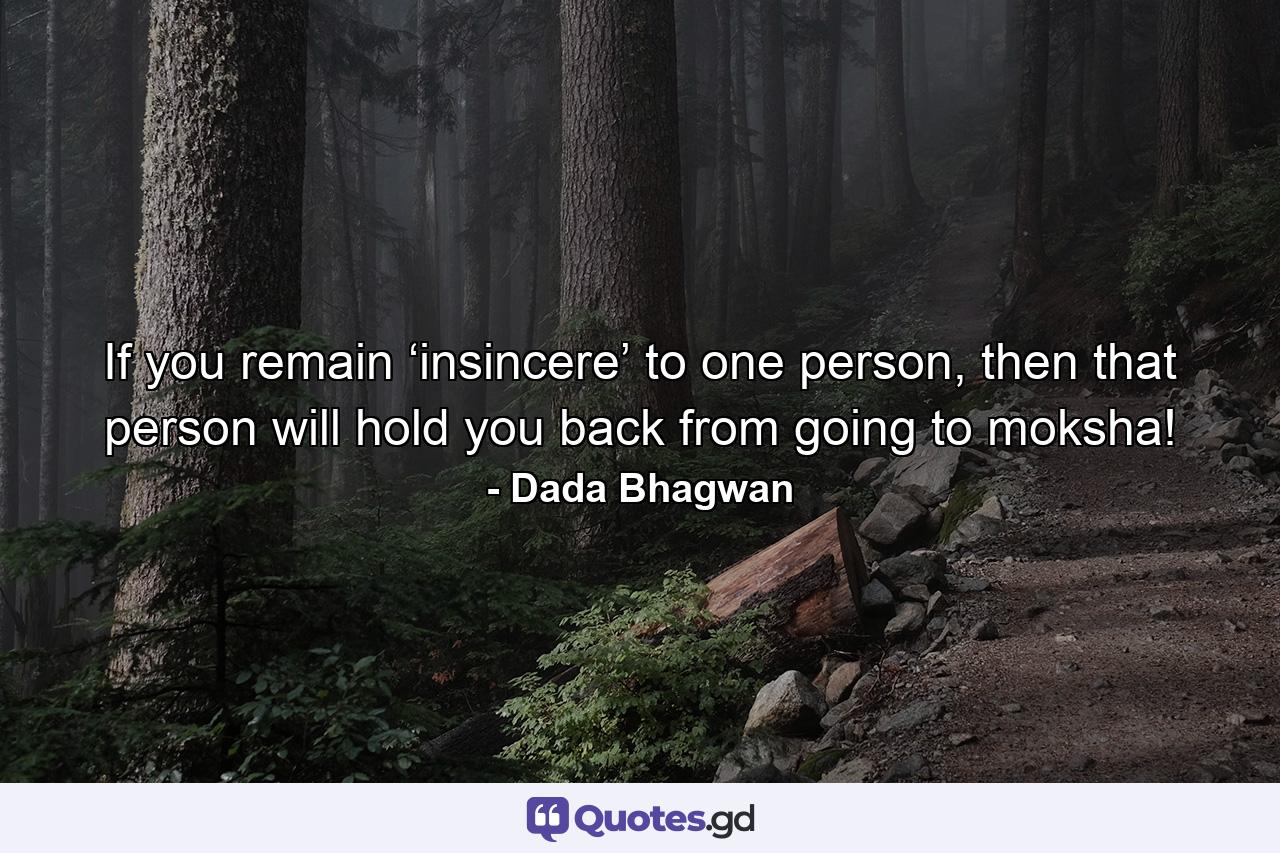 If you remain ‘insincere’ to one person, then that person will hold you back from going to moksha! - Quote by Dada Bhagwan