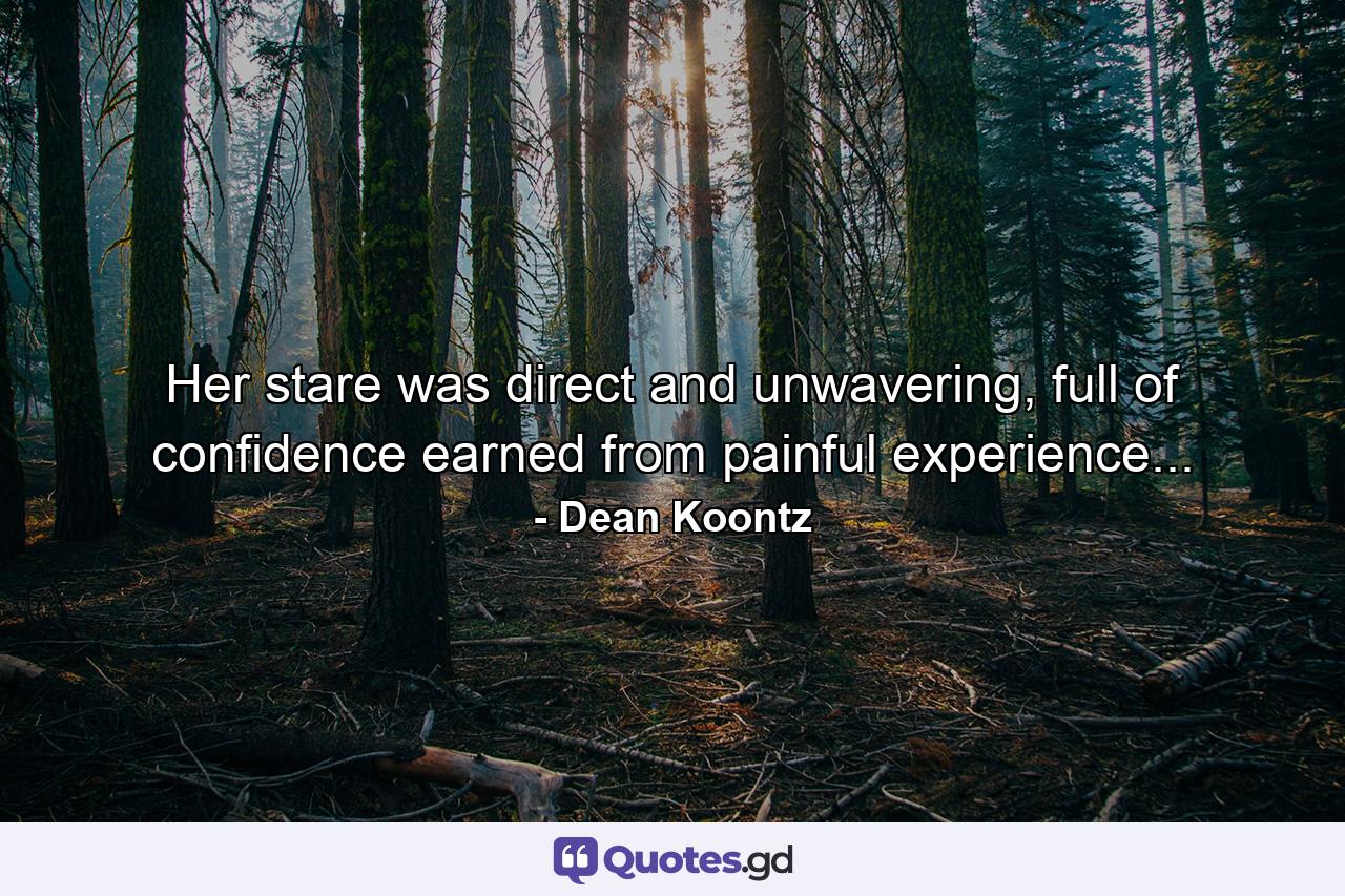 Her stare was direct and unwavering, full of confidence earned from painful experience... - Quote by Dean Koontz