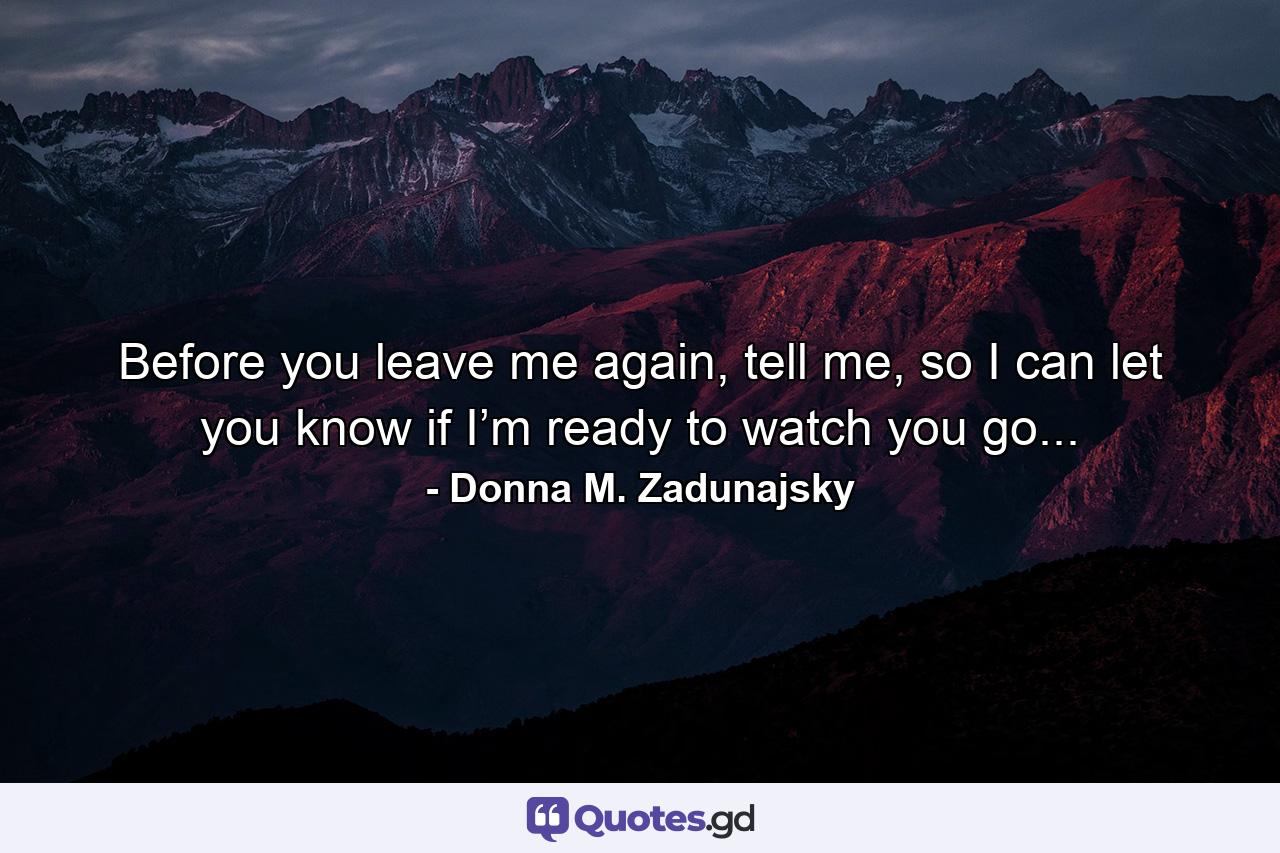 Before you leave me again, tell me, so I can let you know if I’m ready to watch you go... - Quote by Donna M. Zadunajsky