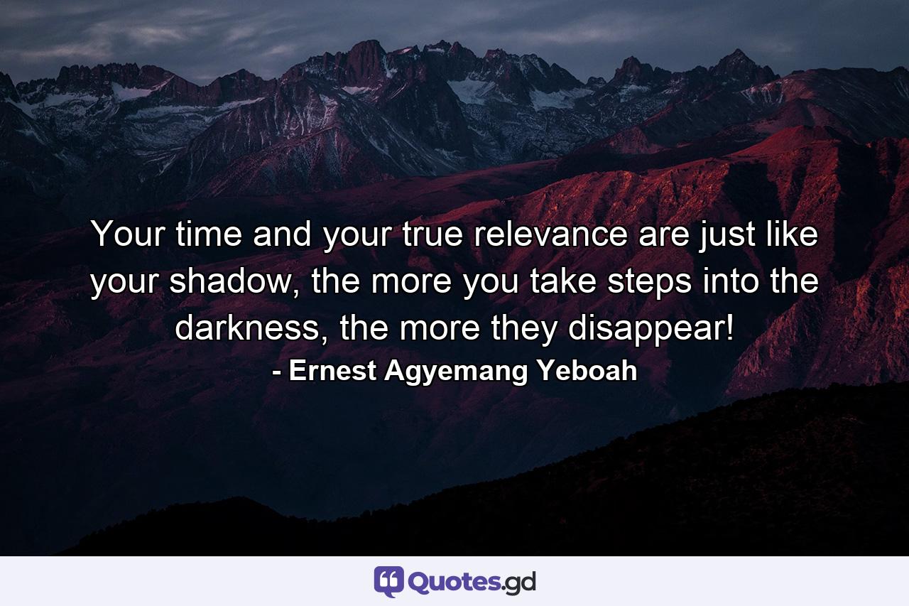 Your time and your true relevance are just like your shadow, the more you take steps into the darkness, the more they disappear! - Quote by Ernest Agyemang Yeboah