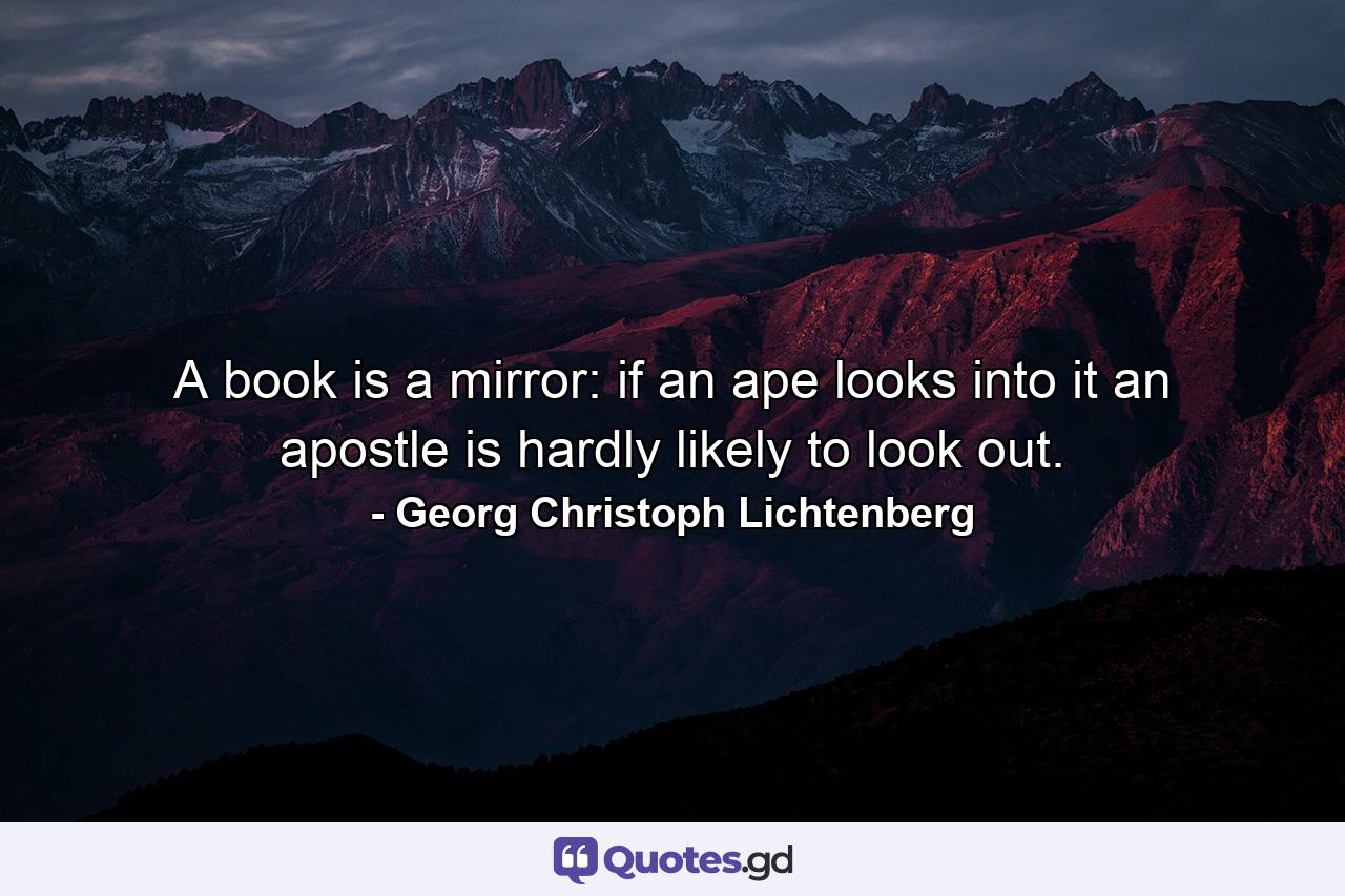 A book is a mirror: if an ape looks into it an apostle is hardly likely to look out. - Quote by Georg Christoph Lichtenberg