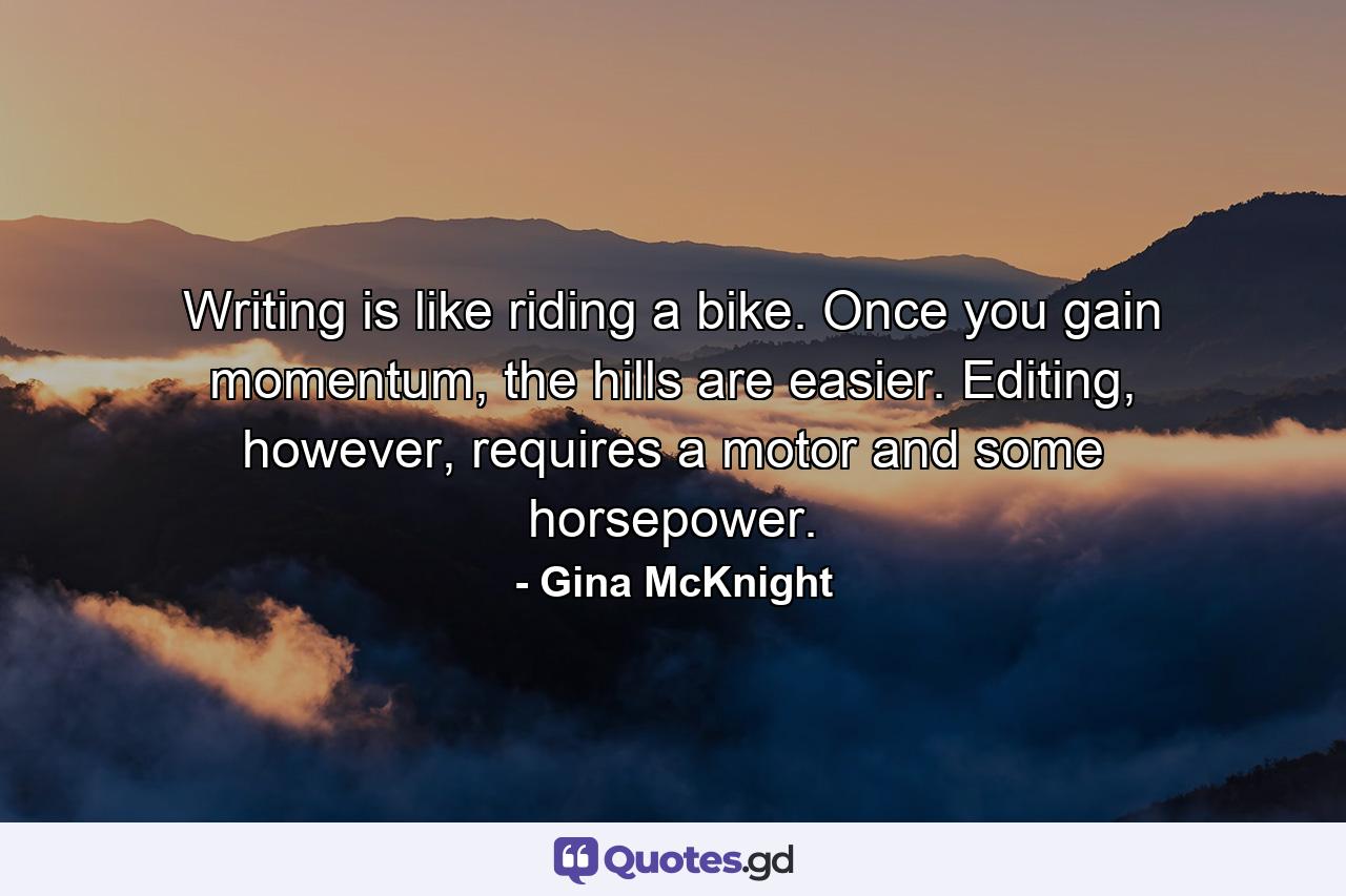 Writing is like riding a bike. Once you gain momentum, the hills are easier. Editing, however, requires a motor and some horsepower. - Quote by Gina McKnight