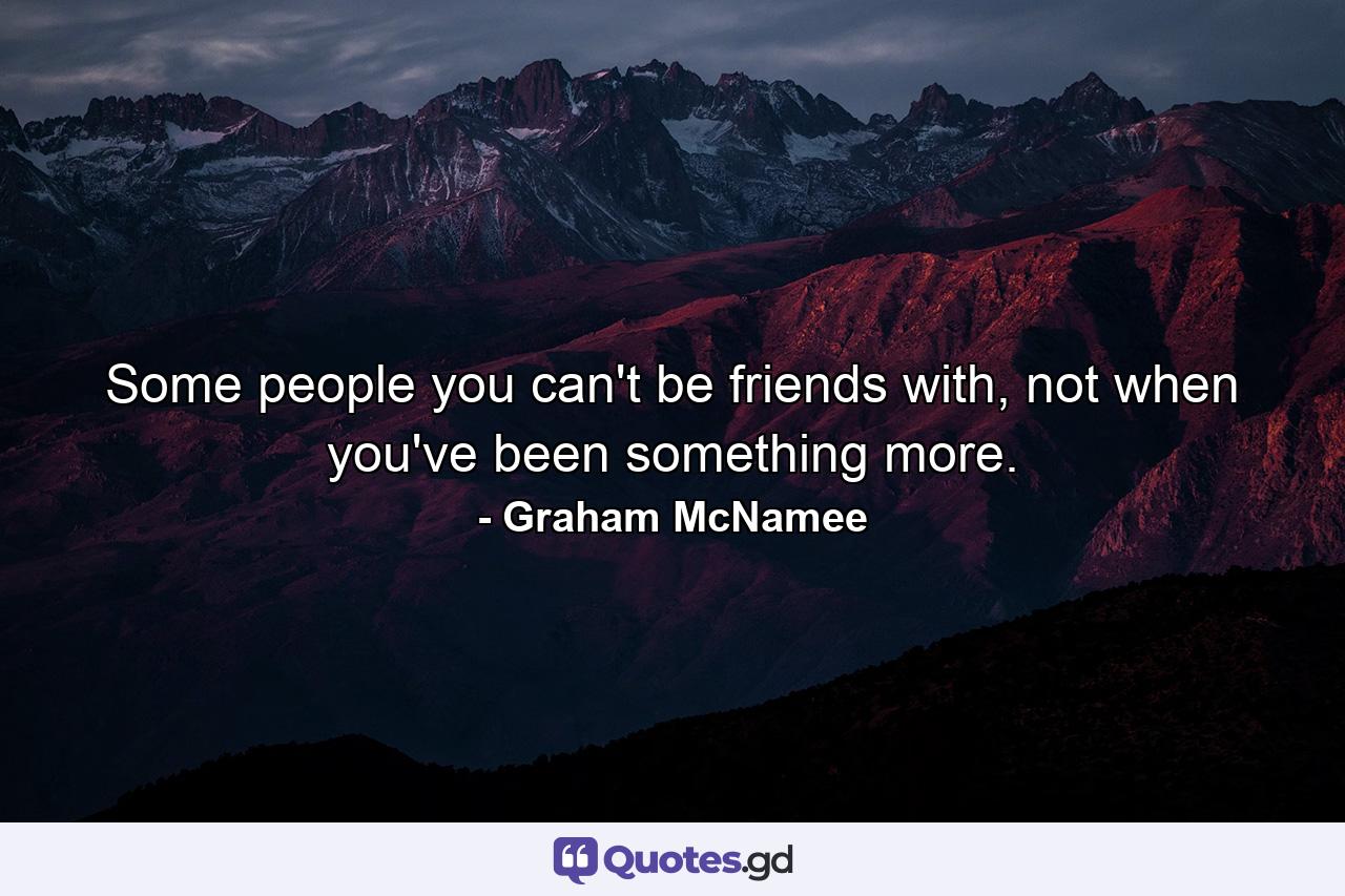 Some people you can't be friends with, not when you've been something more. - Quote by Graham McNamee