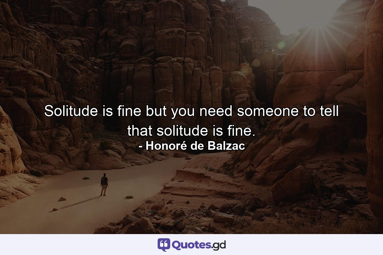 Solitude is fine but you need someone to tell that solitude is fine. - Quote by Honoré de Balzac