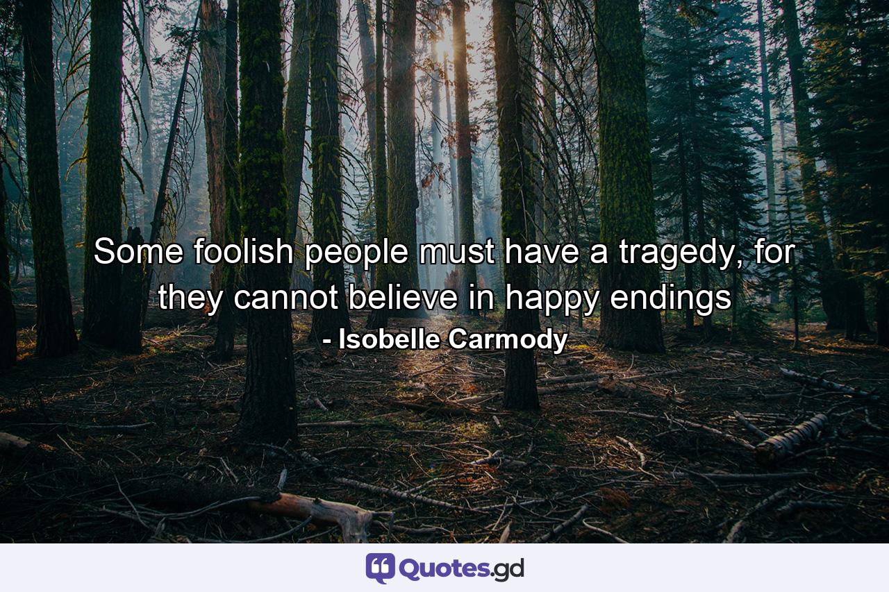 Some foolish people must have a tragedy, for they cannot believe in happy endings - Quote by Isobelle Carmody