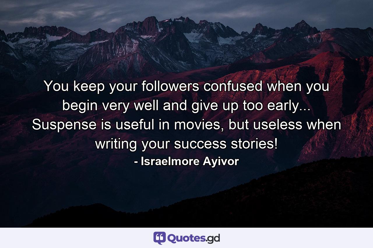 You keep your followers confused when you begin very well and give up too early... Suspense is useful in movies, but useless when writing your success stories! - Quote by Israelmore Ayivor