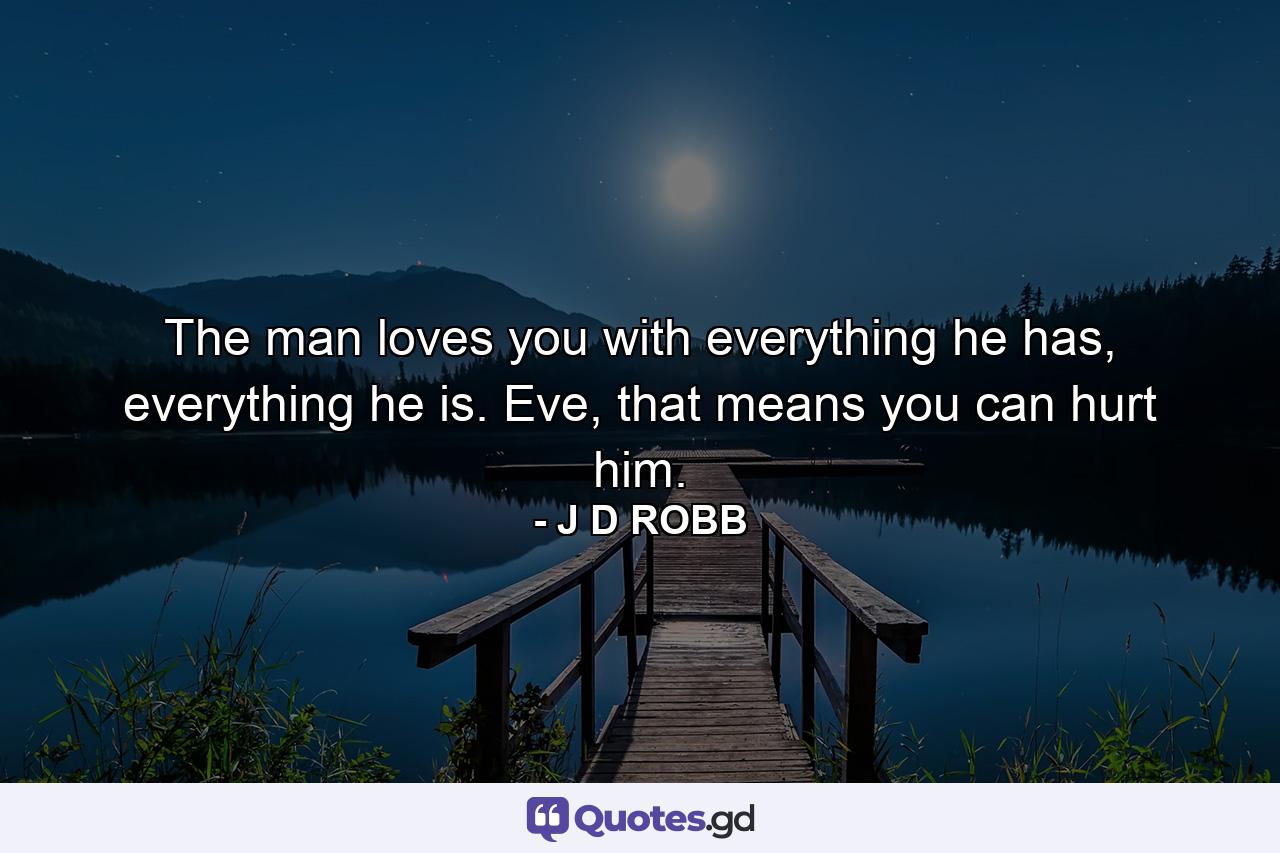 The man loves you with everything he has, everything he is. Eve, that means you can hurt him. - Quote by J D ROBB